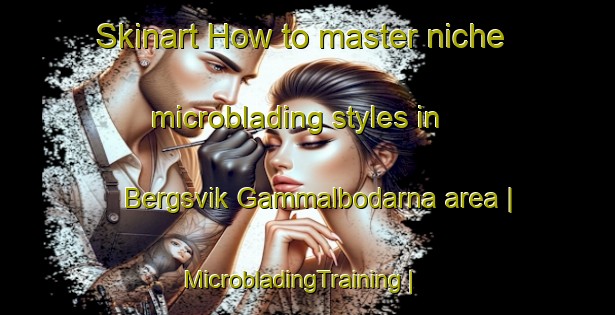 Skinart How to master niche microblading styles in Bergsvik Gammalbodarna area | MicrobladingTraining | MicrobladingClasses | SkinartTraining-Sweden